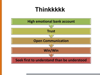 Thinkkkkk
Seek first to understand than be understood
Win/Win
Open Communication
Trust
High emotional bank account
 
