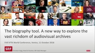 The	biography	tool.	A	new	way	to	explore	the	
vast	richdom	of	audiovisual	archives
FIAT-IFTA	World	Conference,	Venice,	11	October	2018
Christian	Vogg,	Head	of	Archive,	SRF	Data	Manager
 