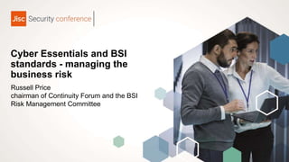 Cyber Essentials and BSI
standards - managing the
business risk
Russell Price
chairman of Continuity Forum and the BSI
Risk Management Committee
 