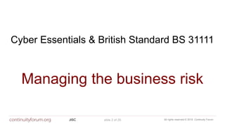 All rights reserved © 2018 Continuity ForumJISC slide 2 of 29
Cyber Essentials & British Standard BS 31111
Managing the business risk
slide 2 of 29
 