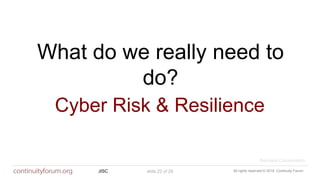 All rights reserved © 2018 Continuity ForumJISC slide 22 of 29
What do we really need to
do?
Cyber Risk & Resilience
Business Conversation
 