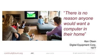 All rights reserved © 2018 Continuity ForumJISC slide 4 of 29
“There is no
reason anyone
would want a
computer in
their home”
Ken Olsen
Digital Equipment Corp,
1977
Tech Explosion
slide 4 of 29
 