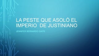LA PESTE QUE ASOLÓ EL
IMPERIO DE JUSTINIANO
JENNIFER BERNARDO GAITE
 