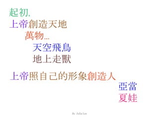 By Julia Lee
起初,
上帝創造天地
萬物…
天空飛鳥
地上走獸
上帝照自己的形象創造人
亞當
夏娃
 