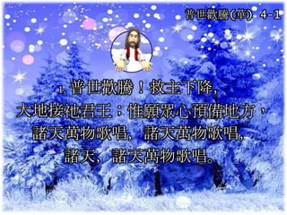 普世歡騰(華) 4-1
1. 普世歡騰！救主下降，
大地接祂君王；惟願眾心預備地方，
諸天萬物歌唱，諸天萬物歌唱，
諸天，諸天萬物歌唱。
 