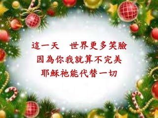 這一天 世界更多笑臉
因為你我就算不完美
耶穌祂能代替一切
 