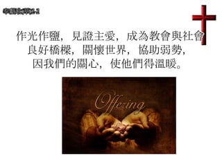 奉獻歌(華)2-2
作光作鹽，見證主愛，成為教會與社會
良好橋樑，關懷世界，協助弱勢，
因我們的關心，使他們得溫暖。
 
