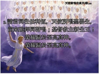 3. 請君同往伯利恆，天使所唱聖嬰生，
前來跪拜同聲唱；基督救主新生王！
榮耀歸於至高真神。
榮耀歸於至高真神。
 