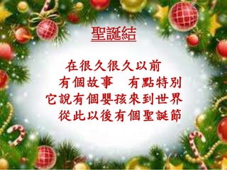 在很久很久以前
有個故事 有點特別
它說有個嬰孩來到世界
從此以後有個聖誕節
聖誕結
 