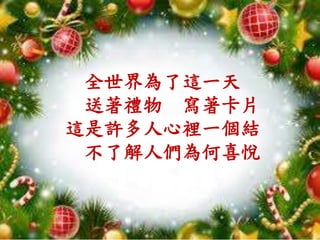 全世界為了這一天
送著禮物 寫著卡片
這是許多人心裡一個結
不了解人們為何喜悅
 
