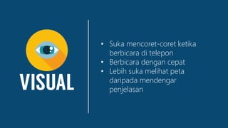 • Suka mencoret-coret ketika
berbicara di telepon
• Berbicara dengan cepat
• Lebih suka melihat peta
daripada mendengar
penjelasan
 