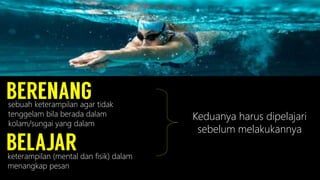 sebuah keterampilan agar tidak
tenggelam bila berada dalam
kolam/sungai yang dalam
keterampilan (mental dan fisik) dalam
menangkap pesan
Keduanya harus dipelajari
sebelum melakukannya
 