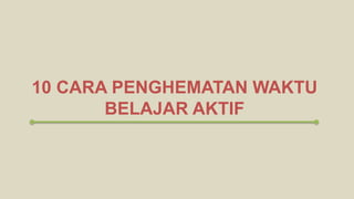 10 CARA PENGHEMATAN WAKTU
BELAJAR AKTIF
 