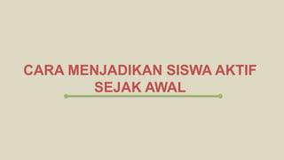 CARA MENJADIKAN SISWA AKTIF
SEJAK AWAL
 