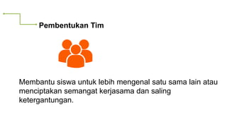Pembentukan Tim
Membantu siswa untuk lebih mengenal satu sama lain atau
menciptakan semangat kerjasama dan saling
ketergantungan.
 