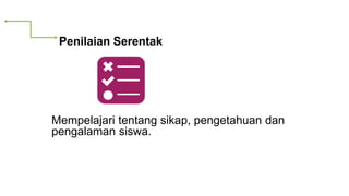 Penilaian Serentak
Mempelajari tentang sikap, pengetahuan dan
pengalaman siswa.
 