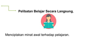 Pelibatan Belajar Secara Langsung,
Menciptakan minat awal terhadap pelajaran.
 
