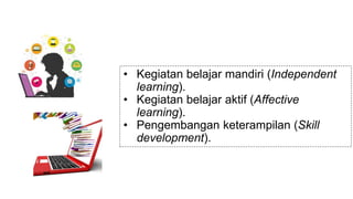 • Kegiatan belajar mandiri (Independent
learning).
• Kegiatan belajar aktif (Affective
learning).
• Pengembangan keterampilan (Skill
development).
 