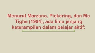 Menurut Marzano, Pickering, dan Mc
Tighe (1994), ada lima jenjang
keterampilan dalam belajar aktif:
 