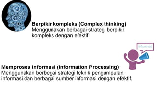 Berpikir kompleks (Complex thinking)
Menggunakan berbagai strategi berpikir
kompleks dengan efektif.
Memproses informasi (Information Processing)
Menggunakan berbegai strategi teknik pengumpulan
informasi dan berbagai sumber informasi dengan efektif.
 