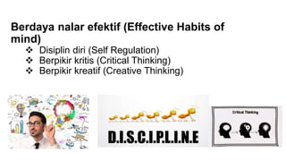 Berdaya nalar efektif (Effective Habits of
mind)
 Disiplin diri (Self Regulation)
 Berpikir kritis (Critical Thinking)
 Berpikir kreatif (Creative Thinking)
 