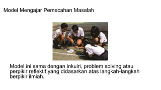Model ini sama dengan inkuiri, problem solving atau
perpikir reflektif yang didasarkan atas langkah-langkah
berpikir ilmiah.
Model Mengajar Pemecahan Masalah
 
