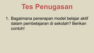 1. Bagaimana penerapan model belajar aktif
dalam pembelajaran di sekolah? Berikan
contoh!
Tes Penugasan
 