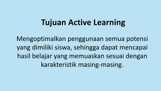 Tujuan Active Learning
Mengoptimalkan penggunaan semua potensi
yang dimiliki siswa, sehingga dapat mencapai
hasil belajar yang memuaskan sesuai dengan
karakteristik masing-masing.
 