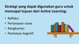 Strategi yang dapat digunakan guru untuk
mencapai tujuan dari Active Learning:
• Refleksi
• Pertanyaan siswa
• Rangkuman
• Pemetaan kognitif
 