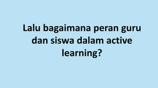 Lalu bagaimana peran guru
dan siswa dalam active
learning?
 