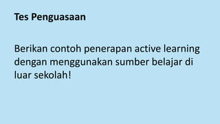 Tes Penguasaan
Berikan contoh penerapan active learning
dengan menggunakan sumber belajar di
luar sekolah!
 