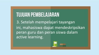 3. Setelah mempelajari tayangan
ini, mahasiswa dapat mendeskripsikan
peran guru dan peran siswa dalam
active learning.
 