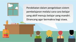 Pendekatan dalam pengelolaan sistem
pembelajaran melalui cara-cara belajar
yang aktif menuju belajar yang mandiri.
Dirancang agar bermakna bagi siswa.
 