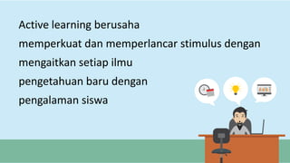 Active learning berusaha
memperkuat dan memperlancar stimulus dengan
mengaitkan setiap ilmu
pengetahuan baru dengan
pengalaman siswa
 