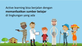 Active learning bisa berjalan dengan
memanfaatkan sumber belajar
di lingkungan yang ada
 