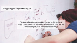 Tanggung jawab perseorangan
Tanggung jawab perseorangan muncul ketika seorang
anggota kelompok bertugas untuk menyajikan yang terbaik
dihadapan guru dan teman sekelas lainnya
 