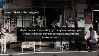 Komunikasi antar anggota
Model belajar kooperatif juga menghendaki agar para
anggota dibekali dengan berbagai keterampilan
berkomunikasi.
 