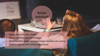 • Hanya memiliki satu model
• Hanya memiliki satu cara belajar
• Menimbulkan gejala ketergantungan kepada satu orang
• Tergantung niat baik setiap anggotanya
Belajar
kelompok
 
