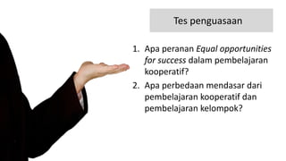Tes penguasaan
1. Apa peranan Equal opportunities
for success dalam pembelajaran
kooperatif?
2. Apa perbedaan mendasar dari
pembelajaran kooperatif dan
pembelajaran kelompok?
 