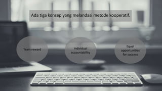 Team reward
Ada tiga konsep yang melandasi metode kooperatif.
Individual
accountability
Equal
opportunities
for success
 