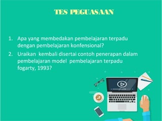 1. Apa yang membedakan pembelajaran terpadu
dengan pembelajaran konfensional?
2. Uraikan kembali disertai contoh penerapan dalam
pembelajaran model pembelajaran terpadu
fogarty, 1993?
TES PEGUASAAN
 