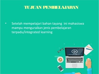 • Setelah mempelajari bahan tayang ini mahasiswa
mampu menguraikan jenis pembelajaran
terpadu/integrated learning
TUJUAN PEMBELAJARAN
 