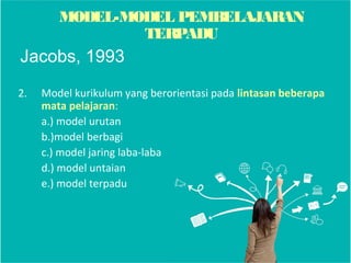 2. Model kurikulum yang berorientasi pada lintasan beberapa
mata pelajaran:
a.) model urutan
b.)model berbagi
c.) model jaring laba-laba
d.) model untaian
e.) model terpadu
Jacobs, 1993
MODEL-MODEL PEMBELAJARAN
TERPADU
 