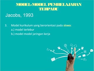 3. Model kurikulum yang berorientasi pada siswa:
a.) model terlebur
b.) model model jaringan kerja
Jacobs, 1993
MODEL-MODEL PEMBELAJARAN
TERPADU
 