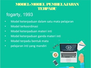 • Model keterpaduan dalam satu mata pelajaran
• Model terkoordinasi
• Model keterpaduan materi inti
• Model keterpaduan ganda materi inti
• Model terpadu bentuk mata
• pelajaran inti yang mandiri
MODEL-MODEL PEMBELAJARAN
TERPADU
fogarty, 1993
 