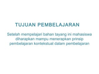 TUJUAN PEMBELAJARAN
Setelah mempelajari bahan tayang ini mahasiswa
diharapkan mampu menerapkan prinsip
pembelajaran kontekstual dalam pembelajaran
 