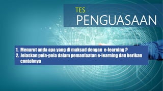 TES
PENGUASAAN
1. Menurut anda apa yang di maksud dengan e-learning ?
2. Jelaskan pola-pola dalam pemanfaatan e-learning dan berikan
contohnya
 