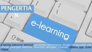 PENGERTIA
N
E-learning (electronic learning): pendekatan pembelajaran dengan menggunakan jasa
bantuan perangkat elektronik, khususnya perangkat komputer (disebut juga ’online
course).
 