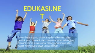EDUKASI.NE
T
Bahan belajar yang dirancang dan dikemas dalam
bentuk yang menarik dan menyenangkan sehingga
menarik minat siswa untuk menggunakannya atau
dapat memotivasi siswa untuk belajar
 