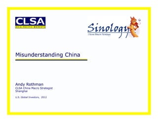 Misunderstanding China




Andy Rothman
CLSA China Macro Strategist
Shanghai

U.S. Global Investors, 2012
 